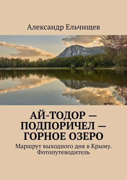 Ай-Тодор – Подпоричел – Горное озеро. Маршрут выходного дня в Крыму. Фотопутеводитель — Александр Ельчищев