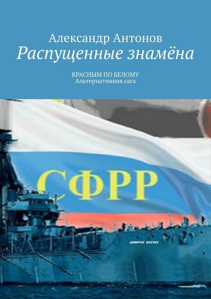 Распущенные знамёна. КРАСНЫМ ПО БЕЛОМУ. Альтернативная сага — Александр Антонов