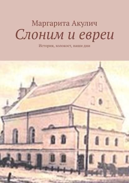 Слоним и евреи. История, холокост, наши дни - Маргарита Акулич