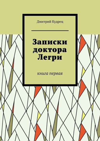 Записки доктора Легри. Книга первая — Дмитрий Кудрец