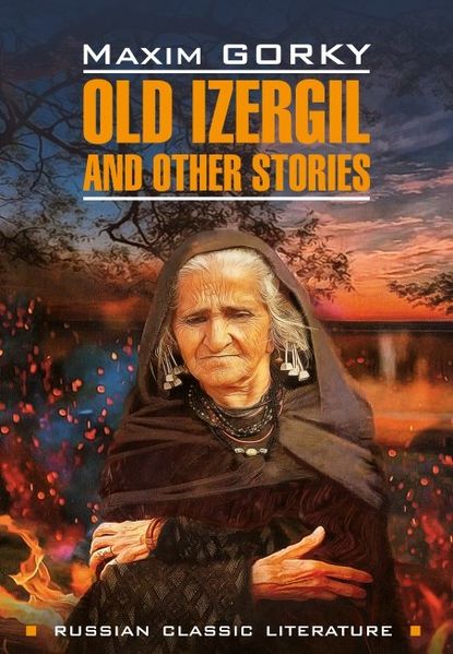 Old Izergil and other stories / Старуха Изергиль и другие рассказы. Книга для чтения на английском языке - Максим Горький