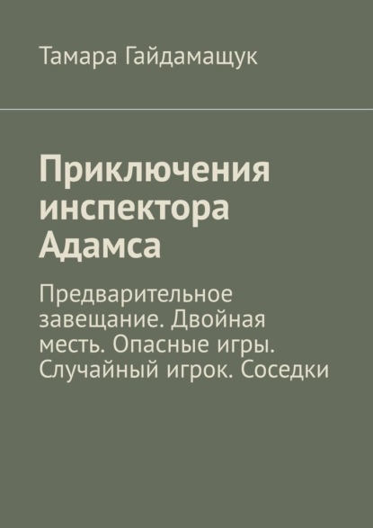 Приключения инспектора Адамса. Предварительное завещание. Двойная месть. Опасные игры. Случайный игрок. Соседки - Тамара Гайдамащук