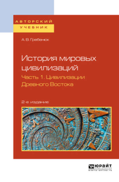 История мировых цивилизаций в 3 ч. Часть 1. Цивилизации древного востока 2-е изд., испр. и доп. Учебное пособие для бакалавриата и магистратуры — А. В. Гребенюк