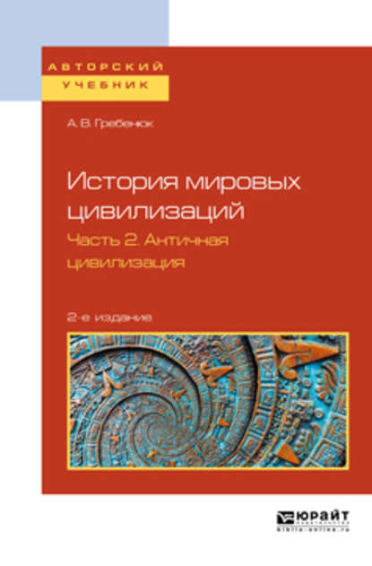 История мировых цивилизаций в 3 ч. Часть 2. Античная цивилизация 2-е изд., испр. и доп. Учебное пособие для бакалавриата и магистратуры — А. В. Гребенюк