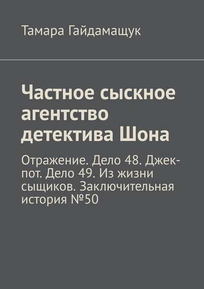 Частное сыскное агентство детектива Шона. Отражение. Дело 48. Джек-пот. Дело 49. Из жизни сыщиков. Заключительная история № 50 - Тамара Гайдамащук