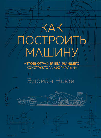 Как построить машину. Автобиография величайшего конструктора «Формулы-1» - Эдриан Ньюи