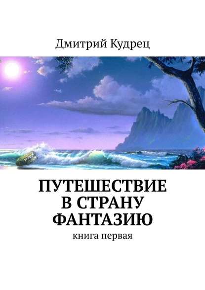 Путешествие в страну Фантазию. Книга первая — Дмитрий Кудрец