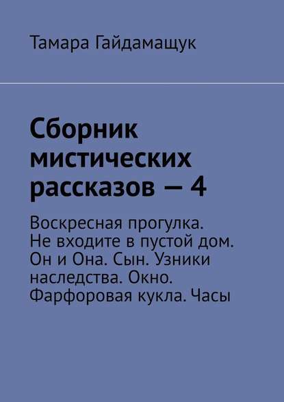 Сборник мистических рассказов – 4. Воскресная прогулка. Не входите в пустой дом. Он и Она. Сын. Узники наследства. Окно. Фарфоровая кукла. Часы - Тамара Гайдамащук