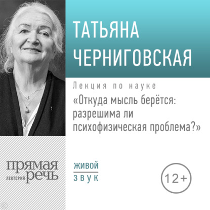 Лекция «Откуда мысль берется: разрешима ли психофизическая проблема» - Т. В. Черниговская