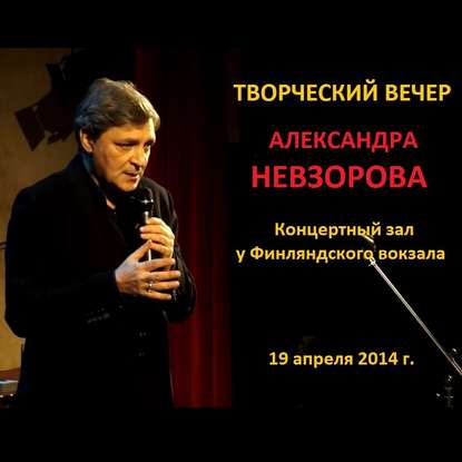 Искусство возвращаться. Творческий вечер в Концертном зале у Финляндского вокзала 19 апреля 2014 г. - Александр Невзоров