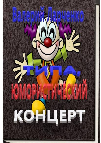 Типа юмористический концерт. Смейтесь, господа! Смейтесь на здоровье! А я чем могу помогу… — Валерий Ларченко