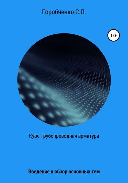 Курс Трубопроводная арматура. Введение и обзор основных тем - Станислав Львович Горобченко