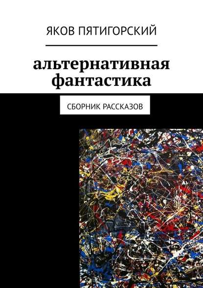 Альтернативная фантастика. Сборник рассказов - Яков Пятигорский