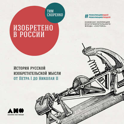 Изобретено в России: История русской изобретательской мысли от Петра I до Николая II — Тим Скоренко