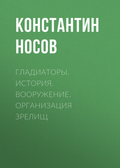 Гладиаторы. История. Вооружение. Организация зрелищ — Константин Носов