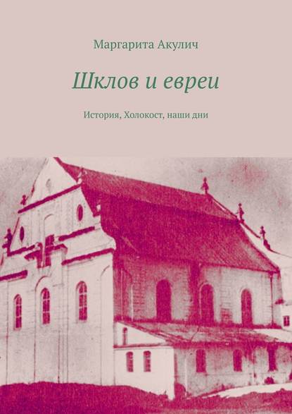 Шклов и евреи. История, Холокост, наши дни — Маргарита Акулич