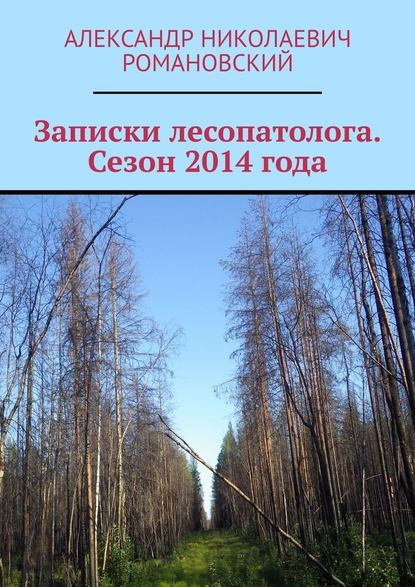 Записки лесопатолога. Сезон 2014 года - Александр Николаевич Романовский