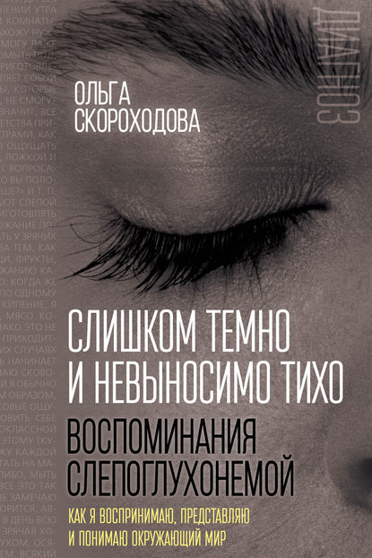 Слишком темно и невыносимо тихо. Воспоминания слепоглухонемой. Как я воспринимаю, представляю и понимаю окружающий мир — Ольга Скороходова