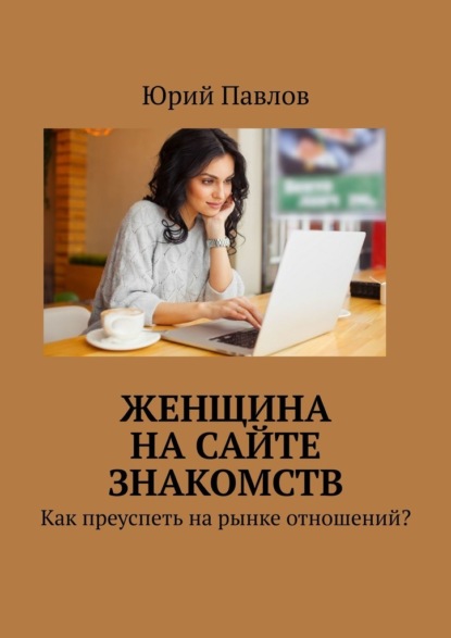 Женщина на сайте знакомств. Как преуспеть на рынке отношений? — Юрий Павлов