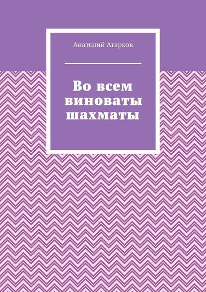 Во всем виноваты шахматы - Анатолий Агарков