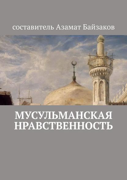 Мусульманская нравственность - Азамат Байзаков