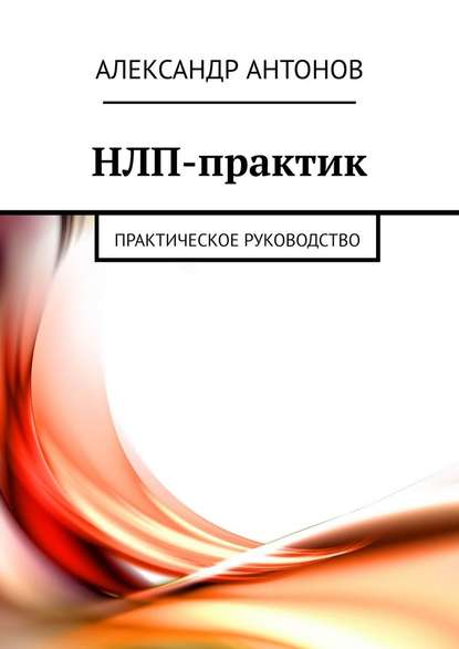 НЛП-практик. Практическое руководство - Александр Антонов