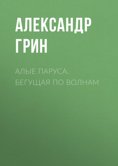 Алые паруса. Бегущая по волнам - Александр Грин