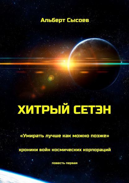 Хитрый Сетэн. «Умирать лучше как можно позже». Хроники войн космических корпораций. Повесть первая - Альберт Сысоев