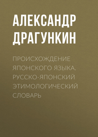 Происхождение японского языка. Русско-японский этимологический словарь - Александр Драгункин