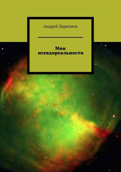 Мои псевдореальности — Андрей Николаевич Ларионов