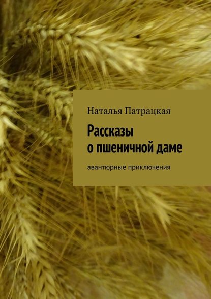 Рассказы о пшеничной даме. Авантюрные приключения - Наталья Патрацкая