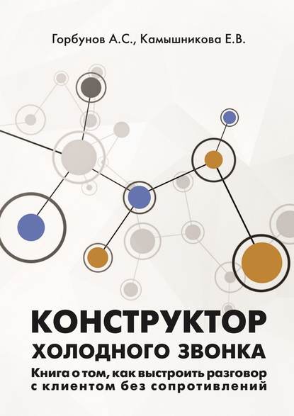 Конструктор холодного звонка. Книга о том, как выстроить разговор с клиентом без сопротивлений - А. С. Горбунов