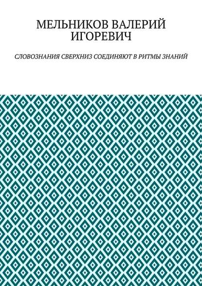 СЛОВОЗНАНИЯ СВЕРХНИЗ СОЕДИНЯЮТ В РИТМЫ ЗНАНИЙ — Валерий Игоревич Мельников