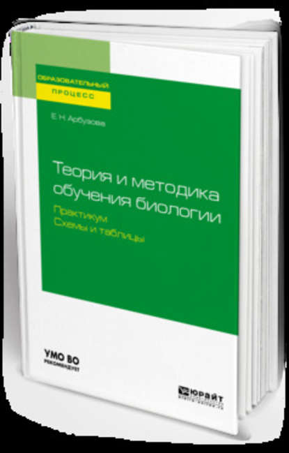 Теория и методика обучения биологии. Практикум. Схемы и таблицы. Учебное пособие для академического бакалавриата - Елена Николаевна Арбузова