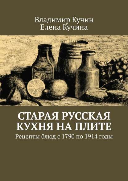 Старая русская кухня на плите. Рецепты блюд с 1790 по 1914 годы - Владимир Кучин