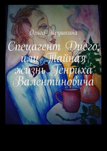 Спецагент Диего, или Тайная жизнь Генриха Валентиновича - Ольга Трушкина