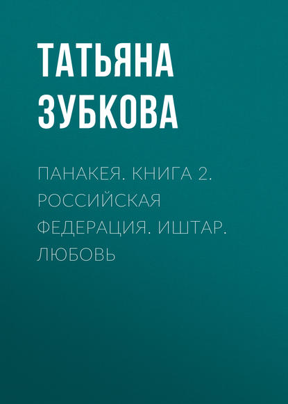 Панакея. Книга 2. Российская федерация. Иштар. Любовь — Татьяна Зубкова