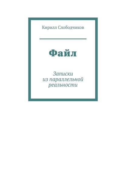 Файл. Записки из параллельной реальности — Кирилл Слободчиков