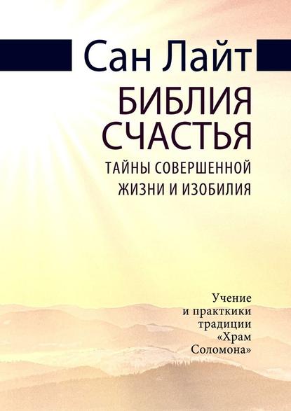 Библия счастья. Тайны совершенной жизни и изобилия - Сан Лайт