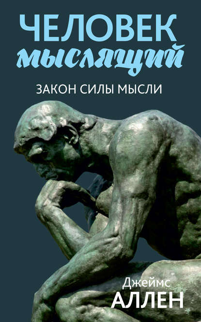 Человек мыслящий. От нищеты к силе, или Достижение душевного благополучия и покоя — Джеймс Аллен