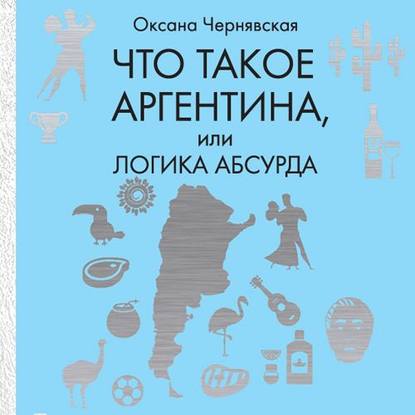 Что такое Аргентина, или Логика абсурда - Оксана Чернявская