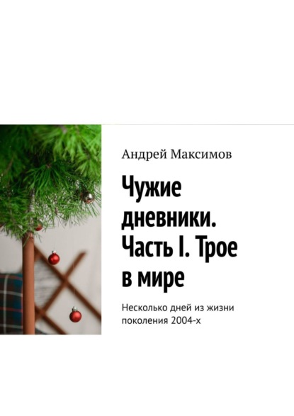 Чужие дневники. Часть I. Трое в мире. Несколько дней из жизни поколения 2004-х — Андрей Максимов