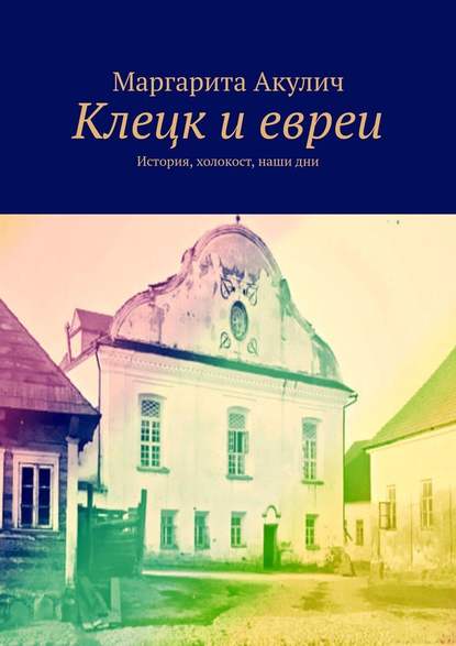 Клецк и евреи. История, холокост, наши дни - Маргарита Акулич