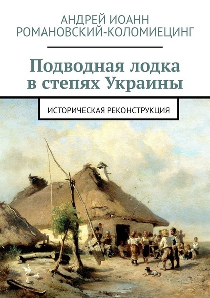 Подводная лодка в степях Украины. Историческая реконструкция - Андрей Иоанн Романовский-Коломиецинг