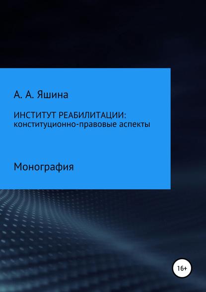 Институт реабилитации: конституционно-правовые аспекты - А. А. Яшина