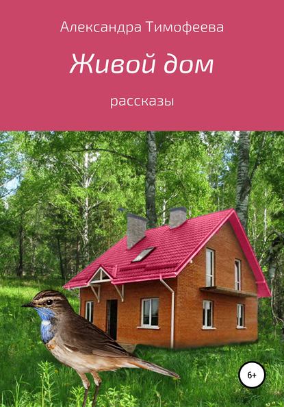 Живой дом. Сборник рассказов — Александра Сергеевна Тимофеева