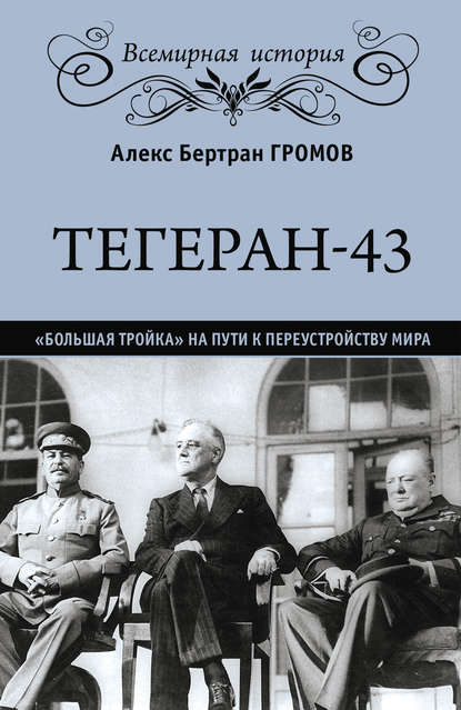 Тегеран-43. «Большая тройка» на пути к переустройству мира - Алекс Бертран Громов