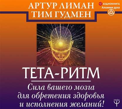 Тета-ритм. Сила вашего мозга для обретения здоровья и исполнения желаний! - Тим Гудмен