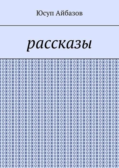 Рассказы - Юсуп Айбазов