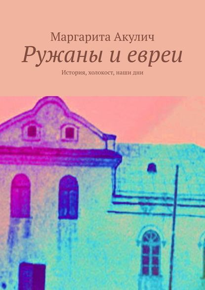 Ружаны и евреи. История, холокост, наши дни — Маргарита Акулич